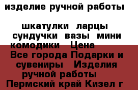 изделие ручной работы : шкатулки, ларцы, сундучки, вазы, мини комодики › Цена ­ 500 - Все города Подарки и сувениры » Изделия ручной работы   . Пермский край,Кизел г.